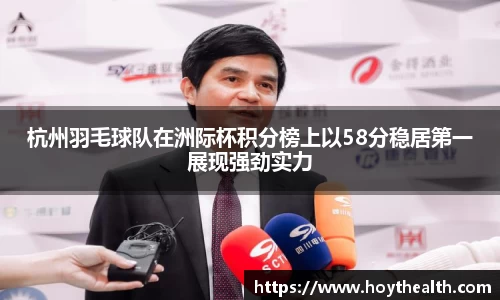 杭州羽毛球队在洲际杯积分榜上以58分稳居第一展现强劲实力